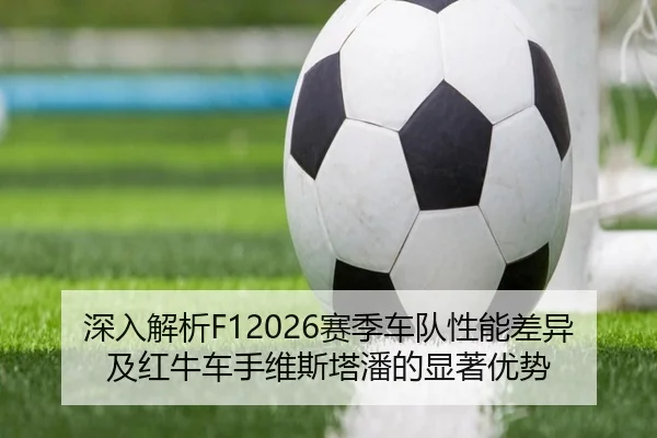 深入解析F12026赛季车队性能差异及红牛车手维斯塔潘的显著优势